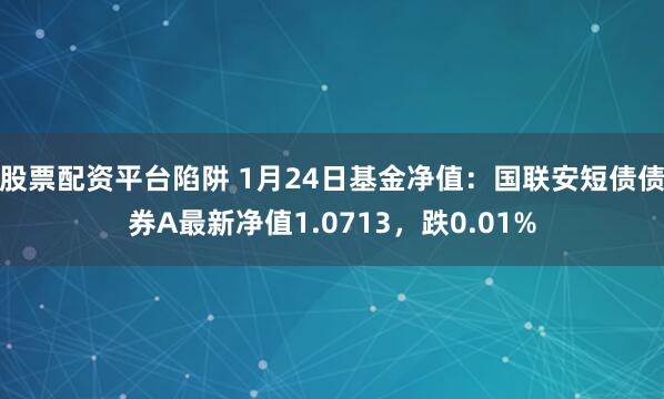 股票配资平台陷阱 1月24日基金净值：国联安短债债券A最新净值1.0713，跌0.01%