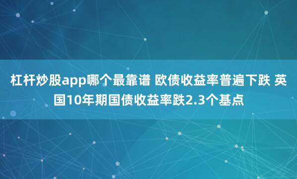 杠杆炒股app哪个最靠谱 欧债收益率普遍下跌 英国10年期国债收益率跌2.3个基点