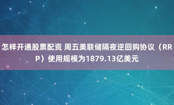 怎样开通股票配资 周五美联储隔夜逆回购协议（RRP）使用规模为1879.13亿美元