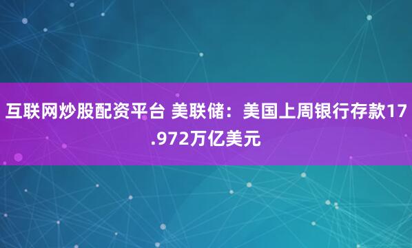 互联网炒股配资平台 美联储：美国上周银行存款17.972万亿美元