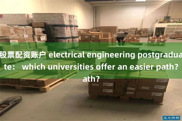 股票配资账户 electrical engineering postgraduate： which universities offer an easier path？