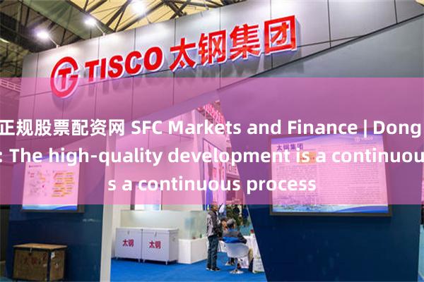 正规股票配资网 SFC Markets and Finance | Dong Mingzhu: The high-quality development is a continuous process