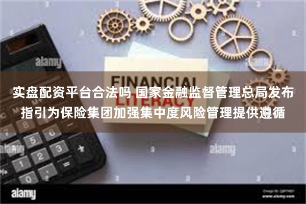 实盘配资平台合法吗 国家金融监督管理总局发布指引为保险集团加强集中度风险管理提供遵循