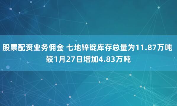 股票配资业务佣金 七地锌锭库存总量为11.87万吨 较1月27日增加4.83万吨