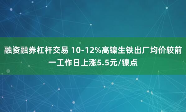 融资融券杠杆交易 10-12%高镍生铁出厂均价较前一工作日上涨5.5元/镍点