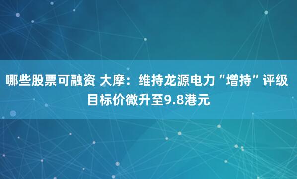 哪些股票可融资 大摩：维持龙源电力“增持”评级 目标价微升至9.8港元