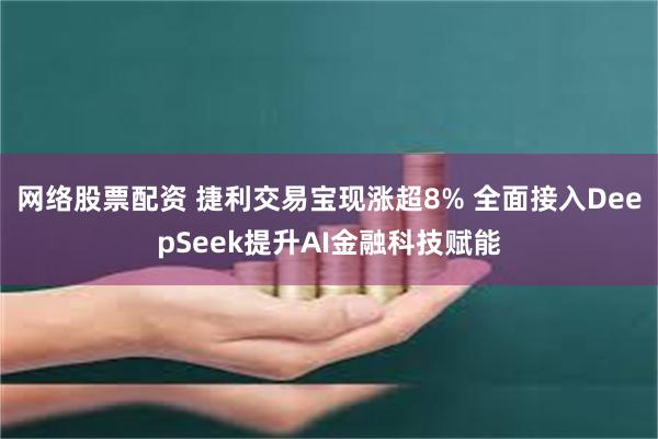 网络股票配资 捷利交易宝现涨超8% 全面接入DeepSeek提升AI金融科技赋能