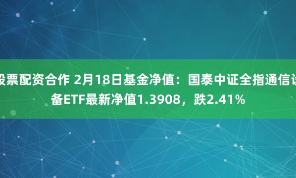 股票配资合作 2月18日基金净值：国泰中证全指通信设备ETF最新净值1.3908，跌2.41%