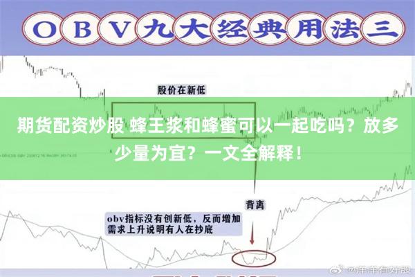 期货配资炒股 蜂王浆和蜂蜜可以一起吃吗？放多少量为宜？一文全解释！