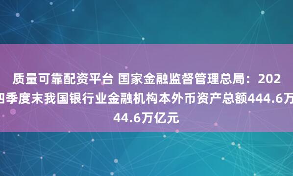 质量可靠配资平台 国家金融监督管理总局：2024年四季度末我国银行业金融机构本外币资产总额444.6万亿元