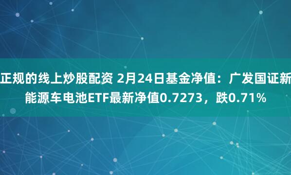 正规的线上炒股配资 2月24日基金净值：广发国证新能源车电池ETF最新净值0.7273，跌0.71%