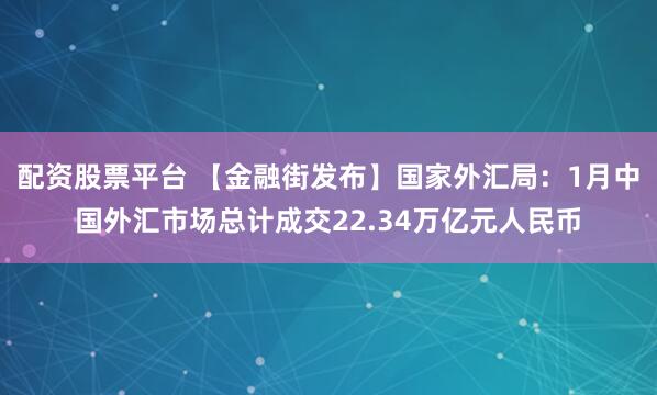 配资股票平台 【金融街发布】国家外汇局：1月中国外汇市场总计成交22.34万亿元人民币