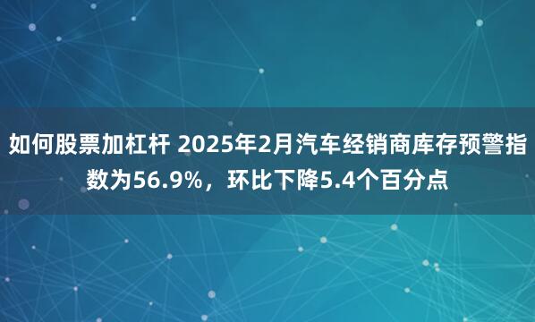 如何股票加杠杆 2025年2月汽车经销商库存预警指数为56.9%，环比下降5.4个百分点