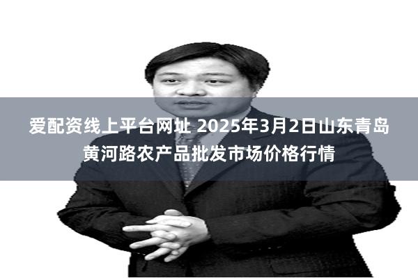 爱配资线上平台网址 2025年3月2日山东青岛黄河路农产品批发市场价格行情