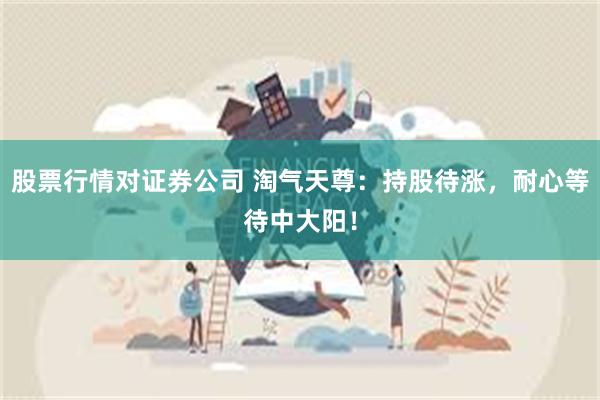 股票行情对证券公司 淘气天尊：持股待涨，耐心等待中大阳！