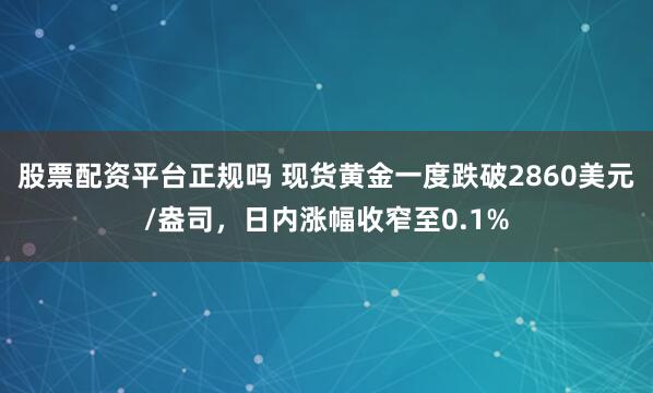 股票配资平台正规吗 现货黄金一度跌破2860美元/盎司，日内涨幅收窄至0.1%