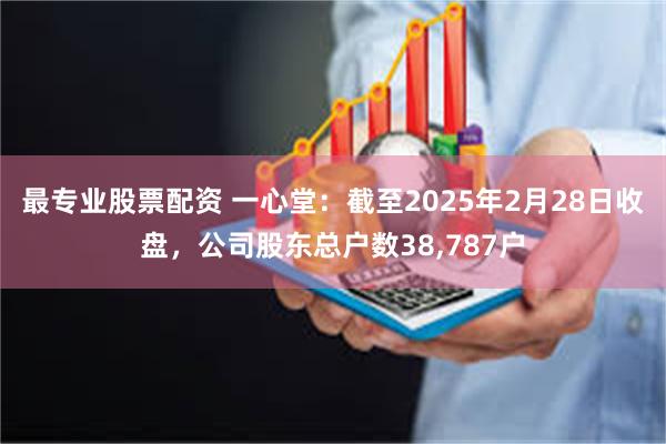 最专业股票配资 一心堂：截至2025年2月28日收盘，公司股东总户数38,787户