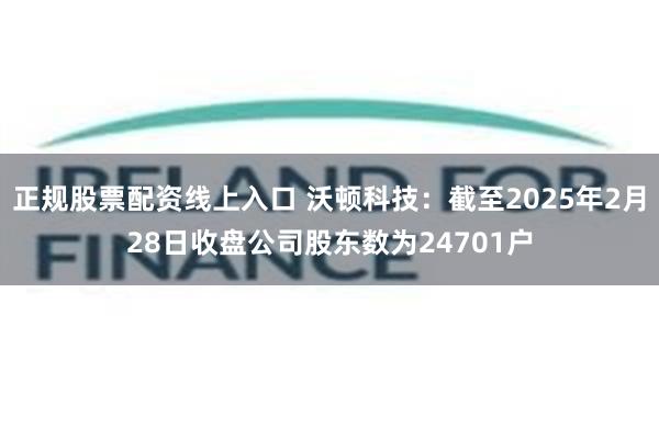 正规股票配资线上入口 沃顿科技：截至2025年2月28日收盘公司股东数为24701户