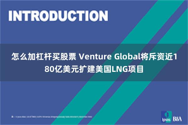 怎么加杠杆买股票 Venture Global将斥资近180亿美元扩建美国LNG项目