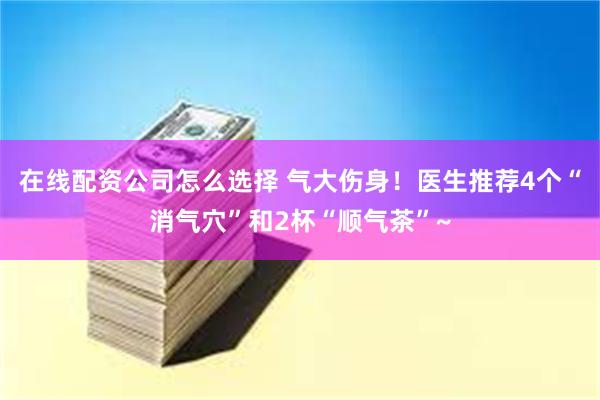 在线配资公司怎么选择 气大伤身！医生推荐4个“消气穴”和2杯“顺气茶”~