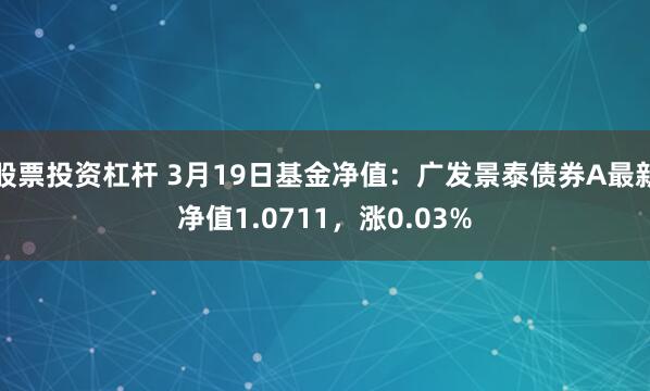 股票投资杠杆 3月19日基金净值：广发景泰债券A最新净值1.0711，涨0.03%