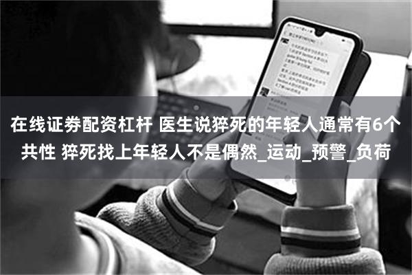 在线证劵配资杠杆 医生说猝死的年轻人通常有6个共性 猝死找上年轻人不是偶然_运动_预警_负荷