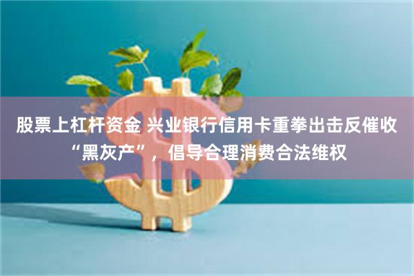 股票上杠杆资金 兴业银行信用卡重拳出击反催收“黑灰产”，倡导合理消费合法维权
