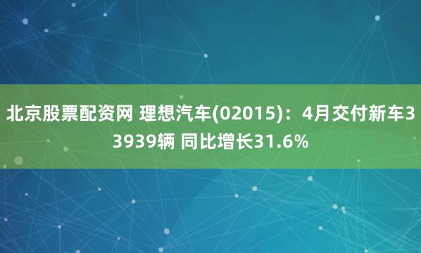 北京股票配资网 理想汽车(02015)：4月交付新车33939辆 同比增长31.6%