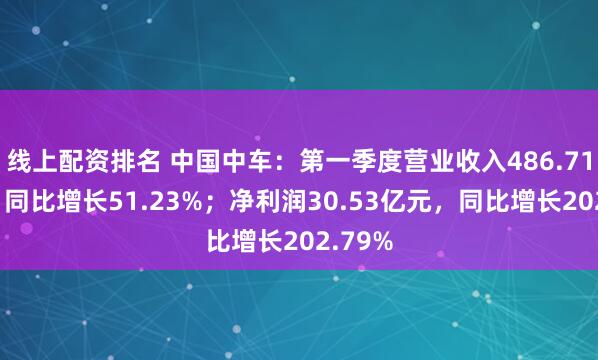 线上配资排名 中国中车：第一季度营业收入486.71亿元，同比增长51.23%；净利润30.53亿元，同比增长202.79%