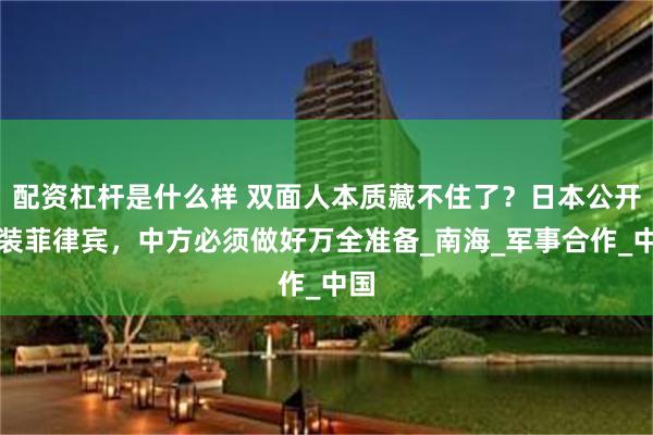 配资杠杆是什么样 双面人本质藏不住了？日本公开武装菲律宾，中方必须做好万全准备_南海_军事合作_中国